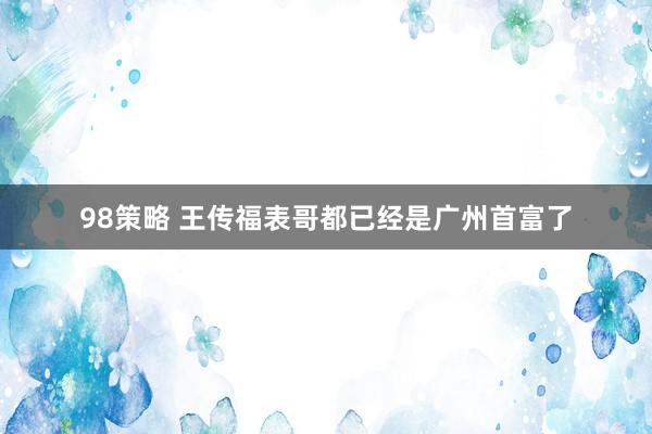 98策略 王传福表哥都已经是广州首富了