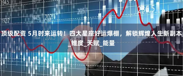 顶级配资 5月时来运转！四大星座好运爆棚，解锁辉煌人生新副本_维度_天赋_能量