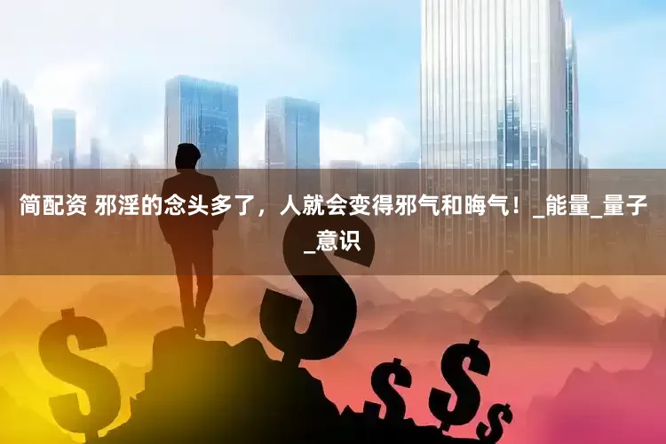 简配资 邪淫的念头多了，人就会变得邪气和晦气！_能量_量子_意识