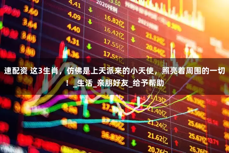速配资 这3生肖，仿佛是上天派来的小天使，照亮着周围的一切！_生活_亲朋好友_给予帮助