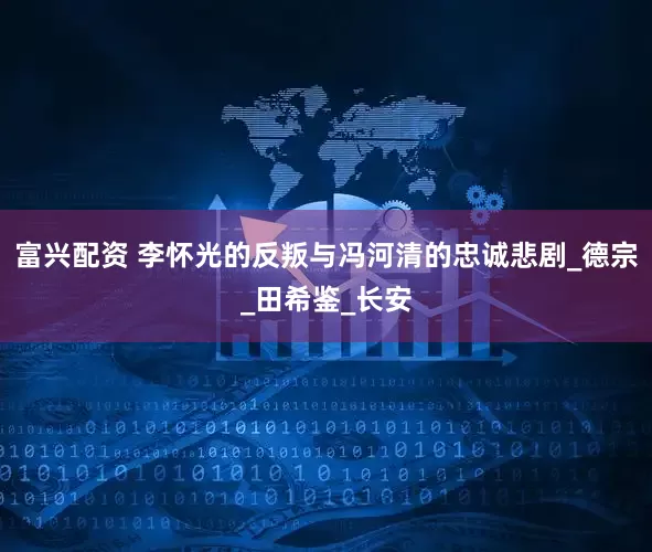富兴配资 李怀光的反叛与冯河清的忠诚悲剧_德宗_田希鉴_长安