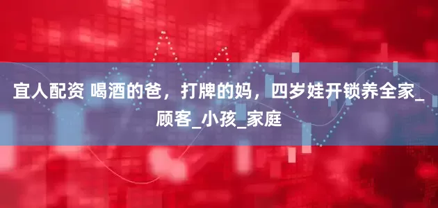 宜人配资 喝酒的爸，打牌的妈，四岁娃开锁养全家_顾客_小孩_家庭