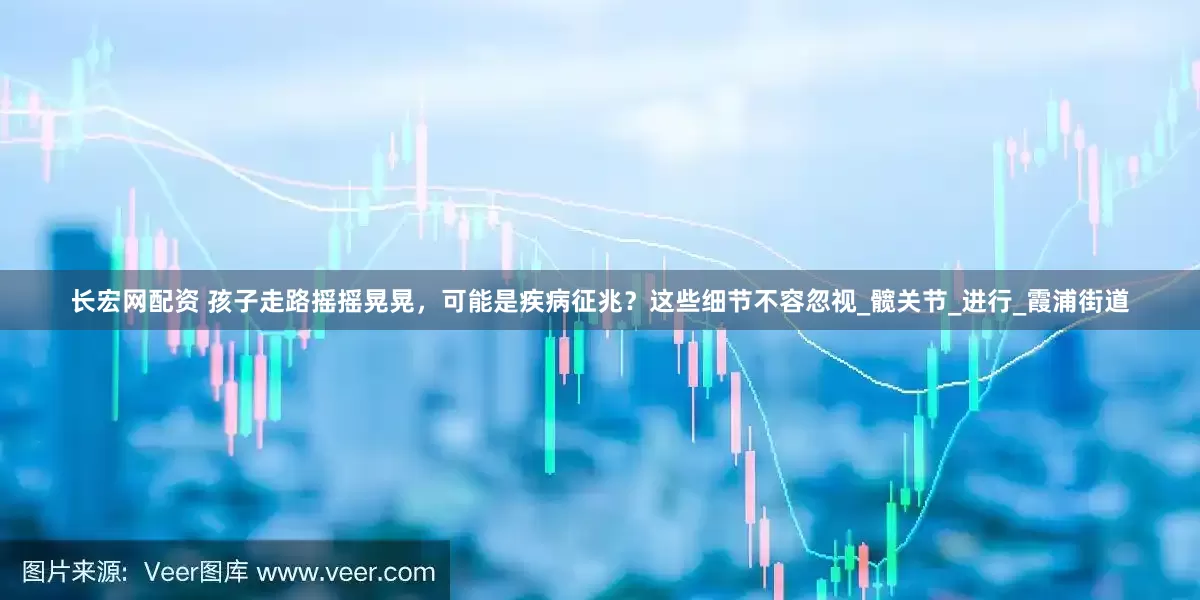 长宏网配资 孩子走路摇摇晃晃，可能是疾病征兆？这些细节不容忽视_髋关节_进行_霞浦街道