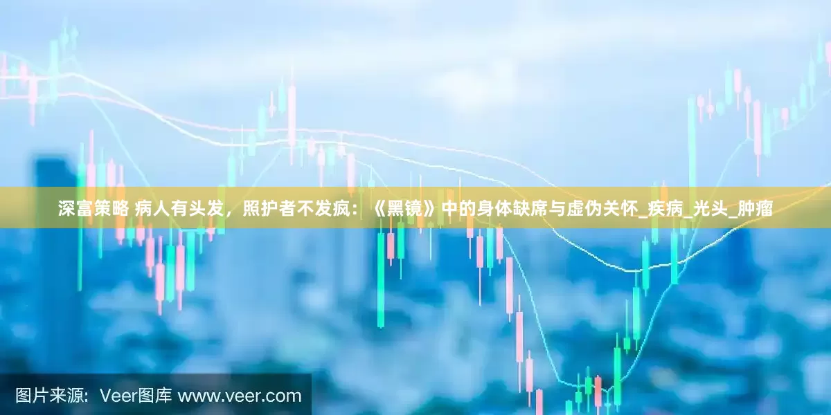 深富策略 病人有头发，照护者不发疯：《黑镜》中的身体缺席与虚伪关怀_疾病_光头_肿瘤
