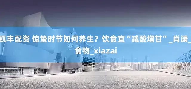 凯丰配资 惊蛰时节如何养生？饮食宜“减酸增甘”_肖潇_食物_xiazai