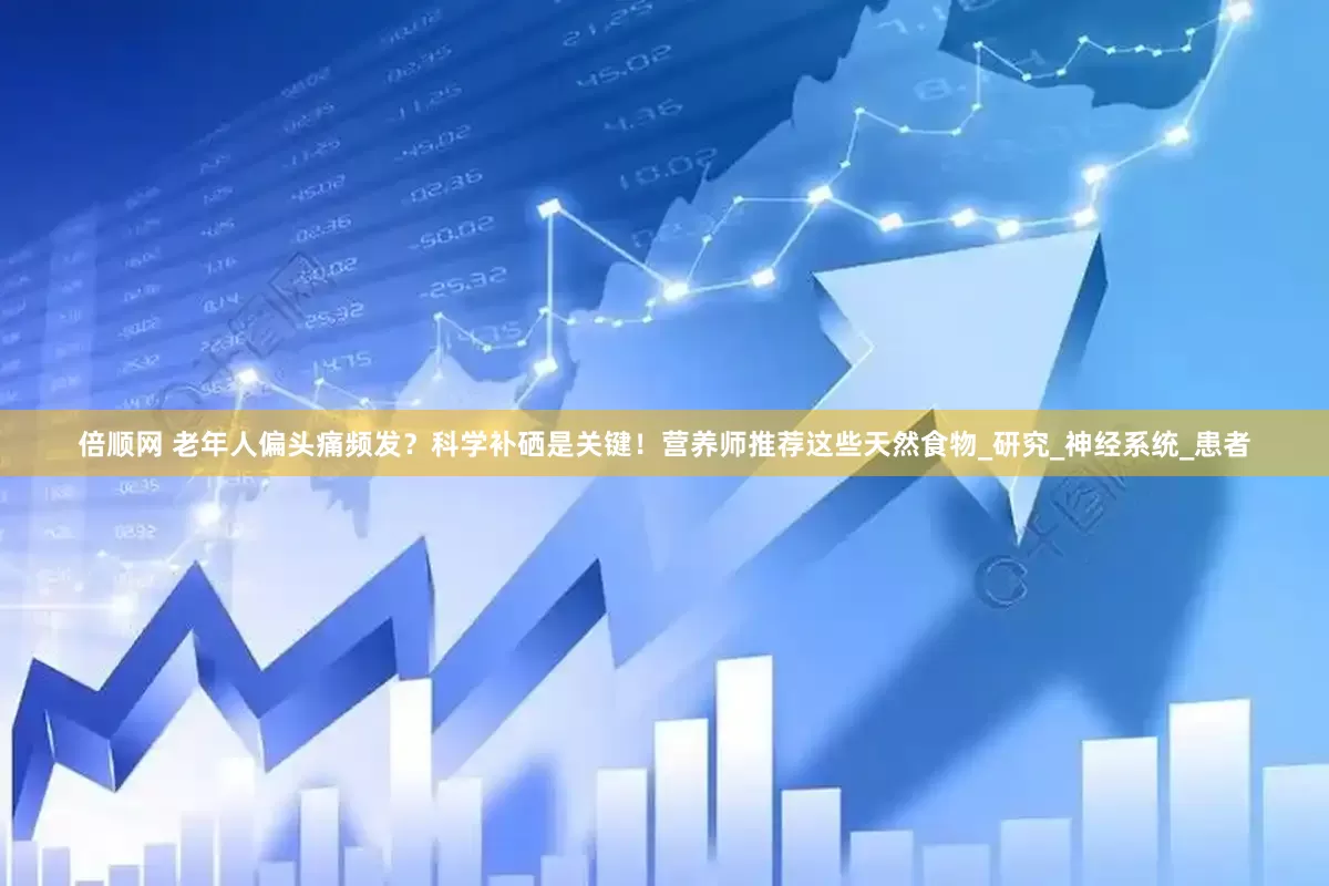 倍顺网 老年人偏头痛频发？科学补硒是关键！营养师推荐这些天然食物_研究_神经系统_患者