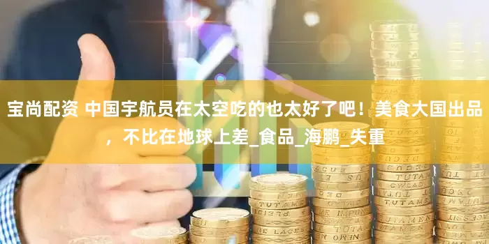 宝尚配资 中国宇航员在太空吃的也太好了吧！美食大国出品，不比在地球上差_食品_海鹏_失重