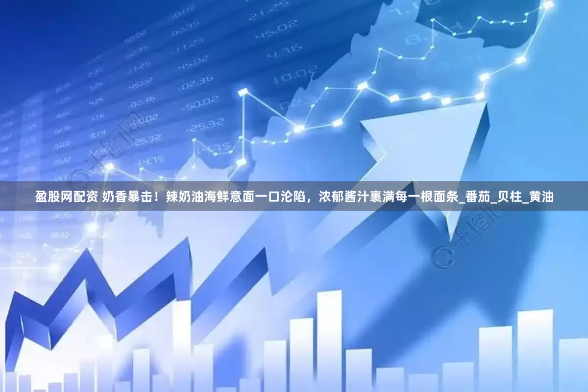 盈股网配资 奶香暴击！辣奶油海鲜意面一口沦陷，浓郁酱汁裹满每一根面条_番茄_贝柱_黄油