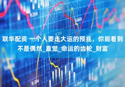 联华配资 一个人要走大运的预兆，你能看到不是偶然_直觉_命运的齿轮_财富