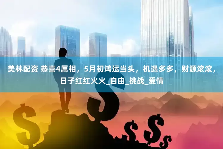 美林配资 恭喜4属相，5月初鸿运当头，机遇多多，财源滚滚，日子红红火火_自由_挑战_爱情