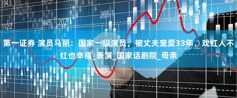 第一证券 演员马丽：国家一级演员，被丈夫宠爱33年，戏红人不红也幸福_表演_国家话剧院_母亲