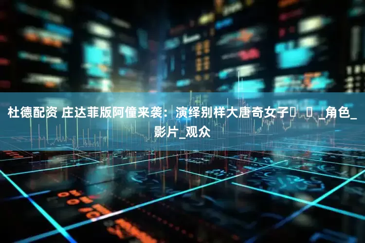杜德配资 庄达菲版阿僮来袭：演绎别样大唐奇女子​ ​_角色_影片_观众