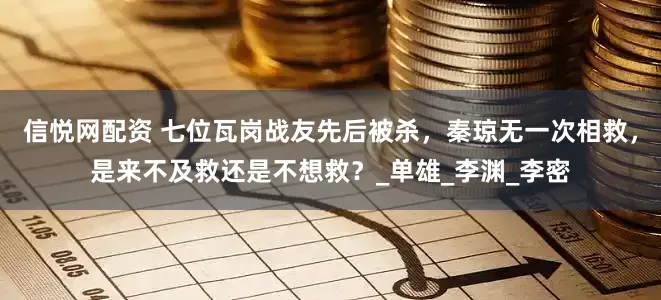 信悦网配资 七位瓦岗战友先后被杀，秦琼无一次相救，是来不及救还是不想救？_单雄_李渊_李密