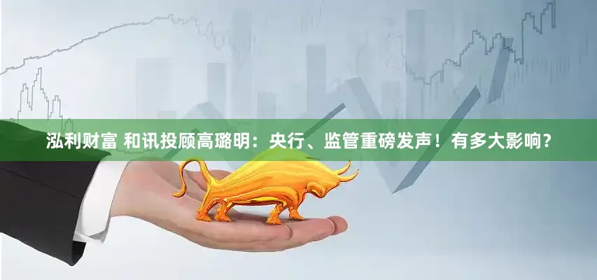 泓利财富 和讯投顾高璐明：央行、监管重磅发声！有多大影响？
