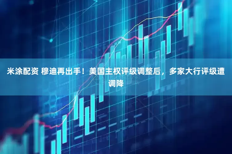 米涂配资 穆迪再出手！美国主权评级调整后，多家大行评级遭调降