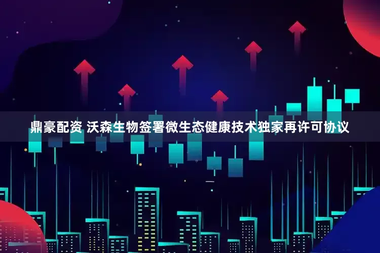 鼎豪配资 沃森生物签署微生态健康技术独家再许可协议