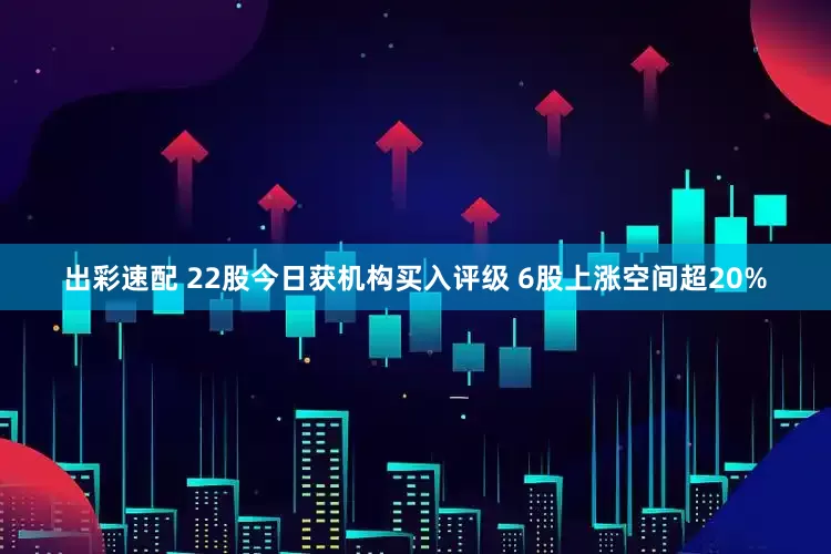 出彩速配 22股今日获机构买入评级 6股上涨空间超20%