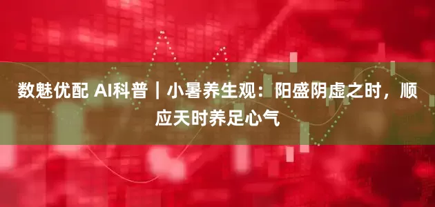 数魅优配 AI科普｜小暑养生观：阳盛阴虚之时，顺应天时养足心气