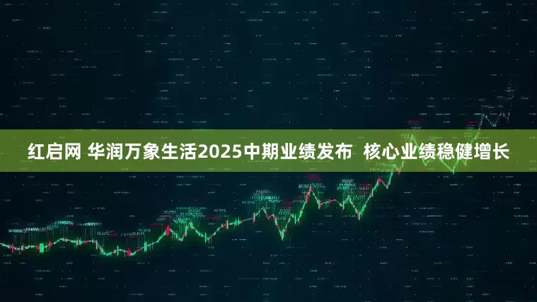红启网 华润万象生活2025中期业绩发布  核心业绩稳健增长