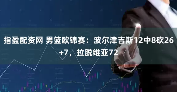 指盈配资网 男篮欧锦赛：波尔津吉斯12中8砍26+7，拉脱维亚72