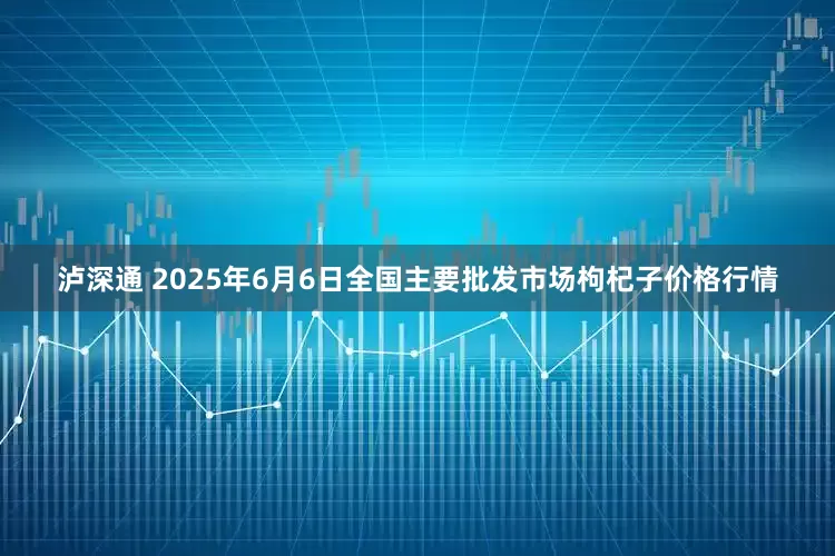 泸深通 2025年6月6日全国主要批发市场枸杞子价格行情