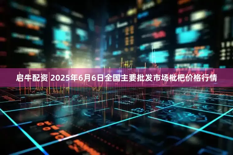 启牛配资 2025年6月6日全国主要批发市场枇杷价格行情