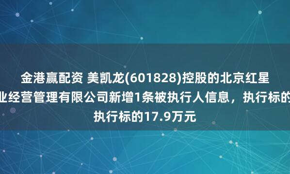 金港赢配资 美凯龙(601828)控股的北京红星美凯龙企业经营管理有限公司新增1条被执行人信息，执行标的17.9万元
