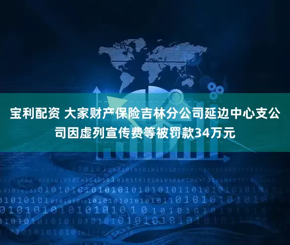 宝利配资 大家财产保险吉林分公司延边中心支公司因虚列宣传费等被罚款34万元