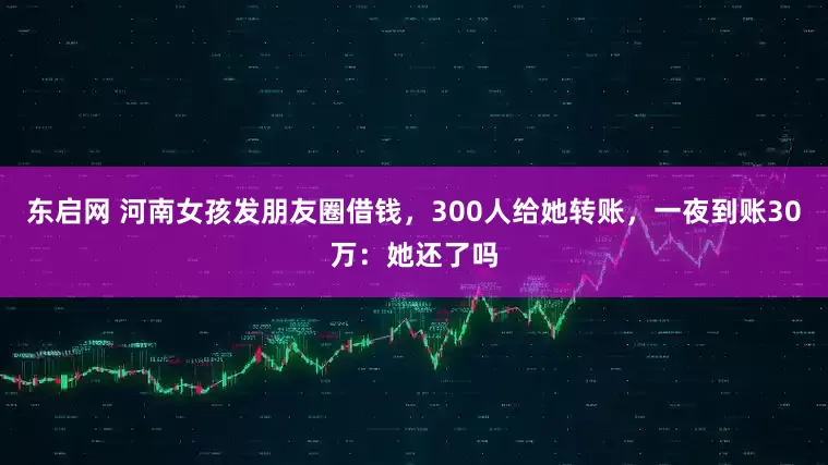 东启网 河南女孩发朋友圈借钱，300人给她转账，一夜到账30万：她还了吗