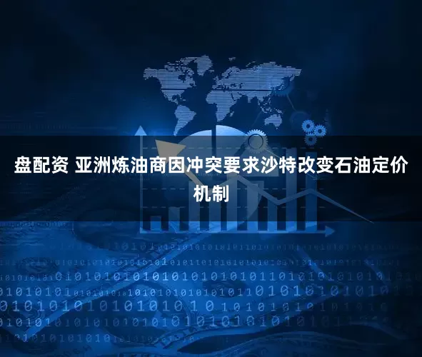 盘配资 亚洲炼油商因冲突要求沙特改变石油定价机制