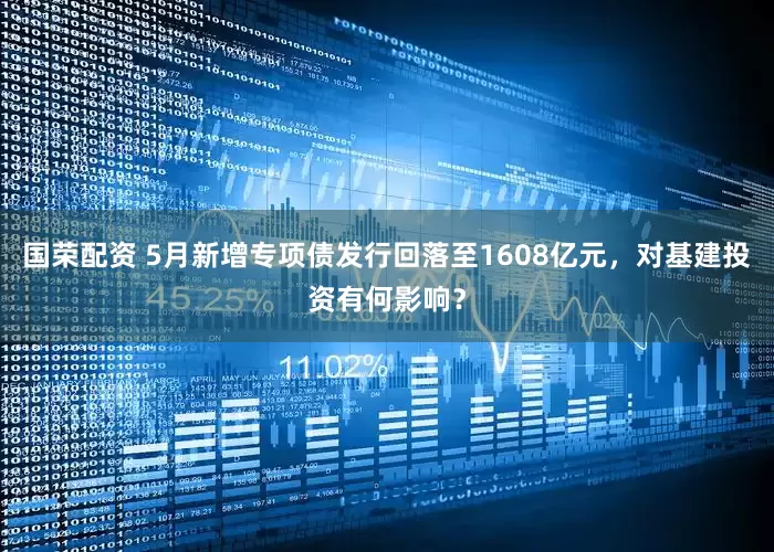国荣配资 5月新增专项债发行回落至1608亿元，对基建投资有何影响？