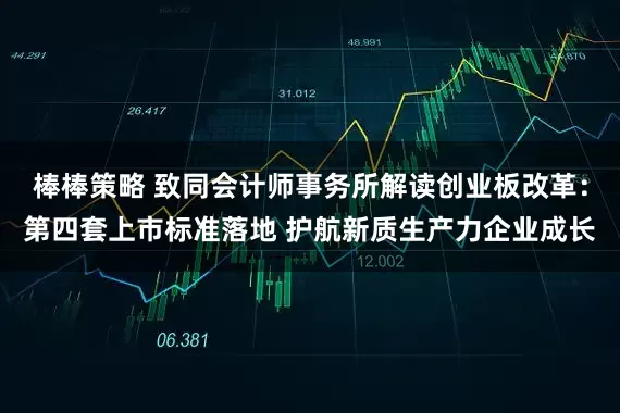 棒棒策略 致同会计师事务所解读创业板改革：第四套上市标准落地 护航新质生产力企业成长
