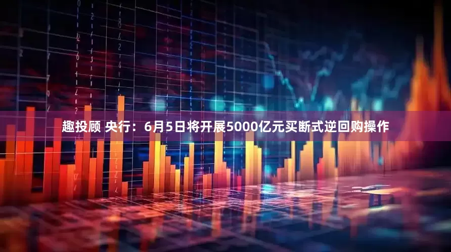 趣投顾 央行：6月5日将开展5000亿元买断式逆回购操作